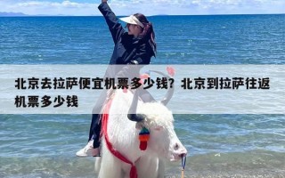 北京去拉萨便宜机票多少钱？北京到拉萨往返机票多少钱