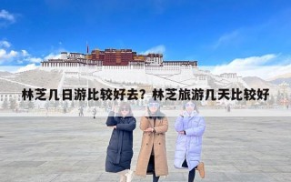 林芝几日游比较好去？林芝旅游几天比较好