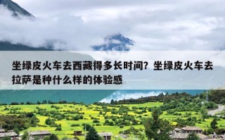 坐绿皮火车去西藏得多长时间？坐绿皮火车去拉萨是种什么样的体验感