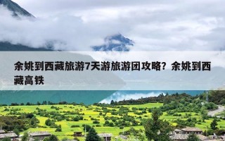 余姚到西藏旅游7天游旅游团攻略？余姚到西藏高铁