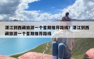 湛江到西藏旅游一个星期推荐路线？湛江到西藏旅游一个星期推荐路线