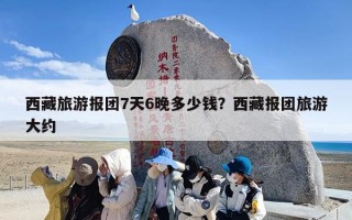 西藏旅游报团7天6晚多少钱？西藏报团旅游大约