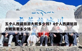 五个人西藏旅游大概多少钱？4个人西藏旅游大概需要多少钱