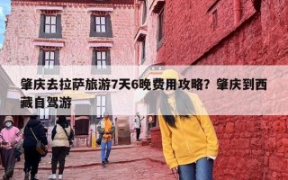 肇庆去拉萨旅游7天6晚费用攻略？肇庆到西藏自驾游