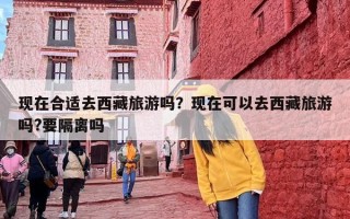 现在合适去西藏旅游吗？现在可以去西藏旅游吗?要隔离吗