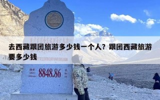 去西藏跟团旅游多少钱一个人？跟团西藏旅游要多少钱