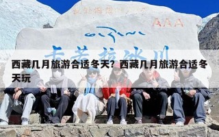 西藏几月旅游合适冬天？西藏几月旅游合适冬天玩