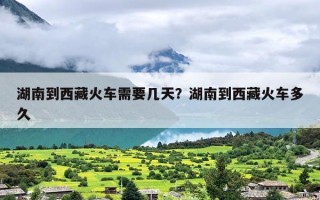 湖南到西藏火车需要几天？湖南到西藏火车多久