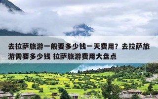 去拉萨旅游一般要多少钱一天费用？去拉萨旅游需要多少钱 拉萨旅游费用大盘点