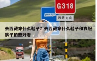 去西藏穿什么鞋子？去西藏穿什么鞋子和衣服裤子拍照好看