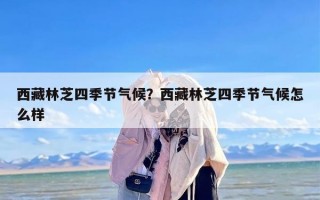 西藏林芝四季节气候？西藏林芝四季节气候怎么样