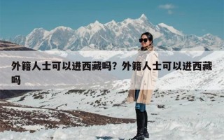 外籍人士可以进西藏吗？外籍人士可以进西藏吗