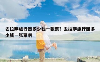 去拉萨旅行团多少钱一张票？去拉萨旅行团多少钱一张票啊