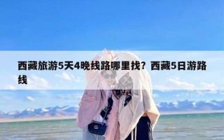 西藏旅游5天4晚线路哪里找？西藏5日游路线