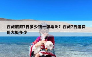 西藏旅游7日多少钱一张票啊？西藏7日游费用大概多少
