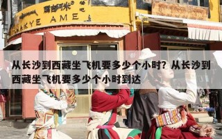 从长沙到西藏坐飞机要多少个小时？从长沙到西藏坐飞机要多少个小时到达