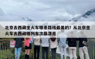 北京去西藏坐火车哪条路线最美的？从北京坐火车去西藏哪列车次最漂亮