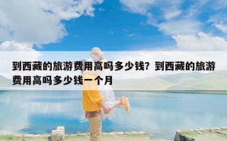 到西藏的旅游费用高吗多少钱？到西藏的旅游费用高吗多少钱一个月