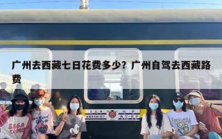 广州去西藏七日花费多少？广州自驾去西藏路费