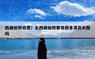 西藏拍照收费？去西藏拍照要带很多漂亮衣服吗