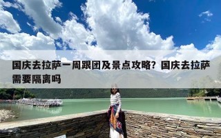 国庆去拉萨一周跟团及景点攻略？国庆去拉萨需要隔离吗