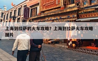 上海到拉萨的火车攻略？上海到拉萨火车攻略图片