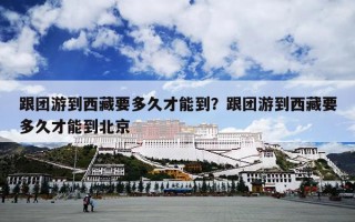 跟团游到西藏要多久才能到？跟团游到西藏要多久才能到北京