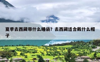 夏季去西藏带什么睡袋？去西藏适合戴什么帽子