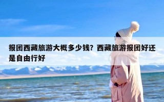 报团西藏旅游大概多少钱？西藏旅游报团好还是自由行好