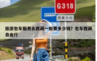 旅游包车服务去西藏一般要多少钱？包车西藏自由行