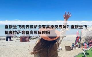 直接坐飞机去拉萨会有高原反应吗？直接坐飞机去拉萨会有高原反应吗