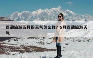 西藏旅游五月份天气怎么样？5月西藏旅游天气
