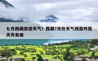 七月西藏旅游天气？西藏7月份天气预报咋报天天有雨