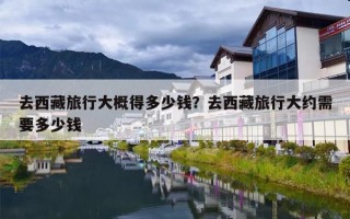 去西藏旅行大概得多少钱？去西藏旅行大约需要多少钱