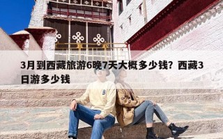 3月到西藏旅游6晚7天大概多少钱？西藏3日游多少钱