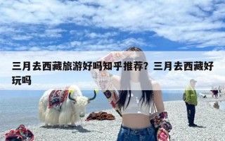 三月去西藏旅游好吗知乎推荐？三月去西藏好玩吗