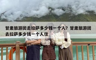 甘肃旅游团去拉萨多少钱一个人？甘肃旅游团去拉萨多少钱一个人住