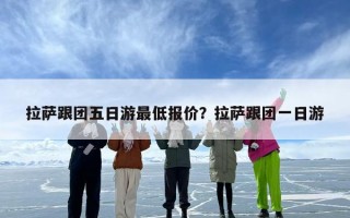 拉萨跟团五日游最低报价？拉萨跟团一日游