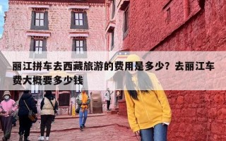 丽江拼车去西藏旅游的费用是多少？去丽江车费大概要多少钱