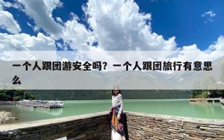 一个人跟团游安全吗？一个人跟团旅行有意思么