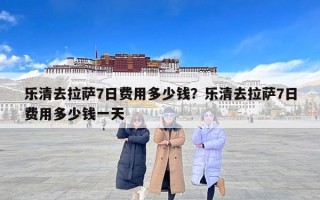 乐清去拉萨7日费用多少钱？乐清去拉萨7日费用多少钱一天