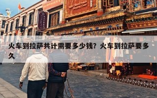 火车到拉萨共计需要多少钱？火车到拉萨要多久