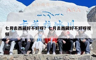 七月去西藏好不好呀？七月去西藏好不好呀视频