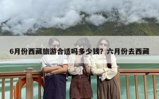 6月份西藏旅游合适吗多少钱？六月份去西藏