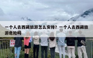 一个人去西藏旅游怎么安排？一个人去西藏旅游危险吗