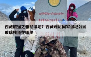 西藏旅途之雅尼湿地？西藏雅尼国家湿地公园玻璃栈道在哪里