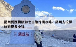 扬州到西藏旅游七日旅行团攻略？扬州去拉萨旅游要多少钱