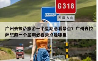 广州去拉萨旅游一个星期必看景点？广州去拉萨旅游一个星期必看景点是哪里