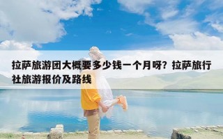 拉萨旅游团大概要多少钱一个月呀？拉萨旅行社旅游报价及路线