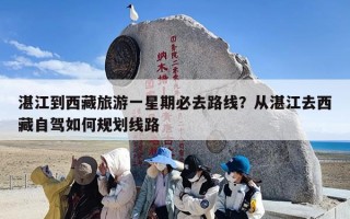 湛江到西藏旅游一星期必去路线？从湛江去西藏自驾如何规划线路